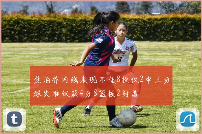 焦泊乔内线表现不佳8投仅2中三分球失准仅获4分8篮板2封盖