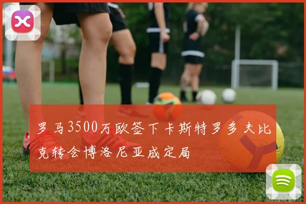 罗马3500万欧签下卡斯特罗多夫比克转会博洛尼亚成定局
