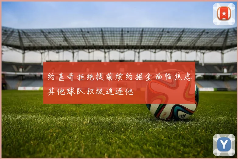 约基奇拒绝提前续约掘金面临焦虑其他球队积极追逐他