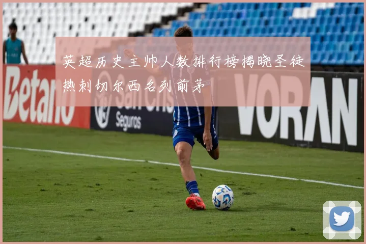 英超历史主帅人数排行榜揭晓圣徒热刺切尔西名列前茅