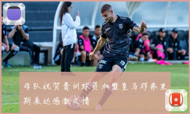 母队祝贺青训球员加盟皇马邓弗里斯表达感激之情
