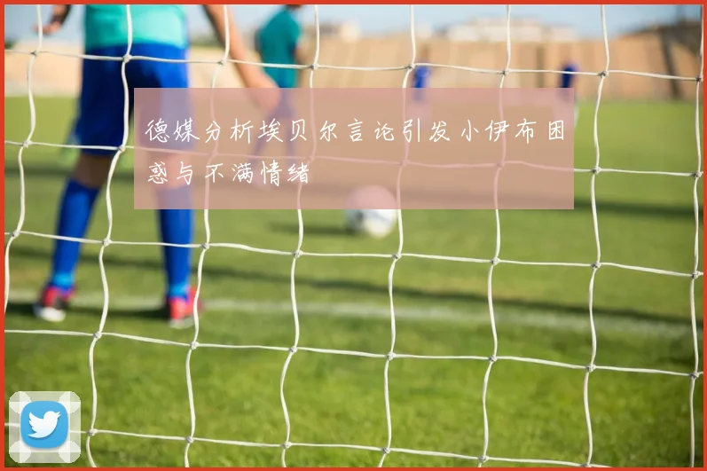 德媒分析埃贝尔言论引发小伊布困惑与不满情绪