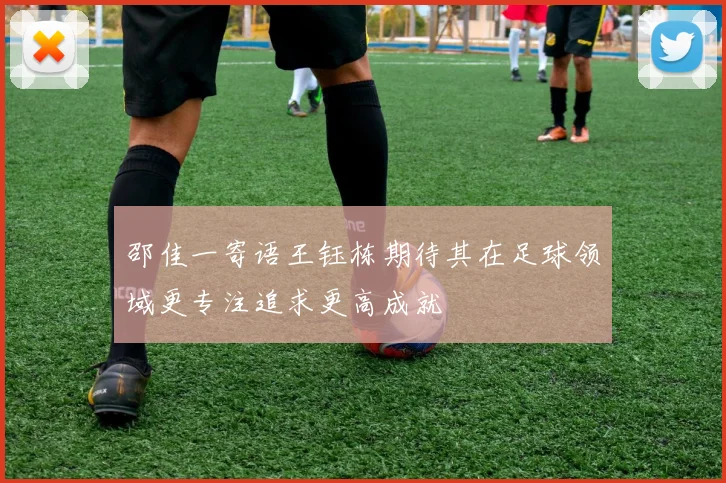 邵佳一寄语王钰栋期待其在足球领域更专注追求更高成就