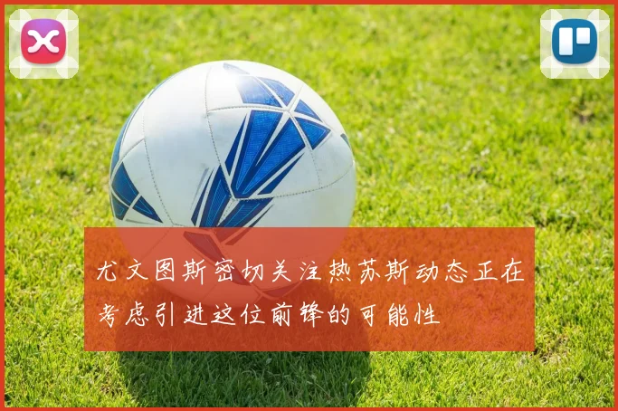 尤文图斯密切关注热苏斯动态正在考虑引进这位前锋的可能性