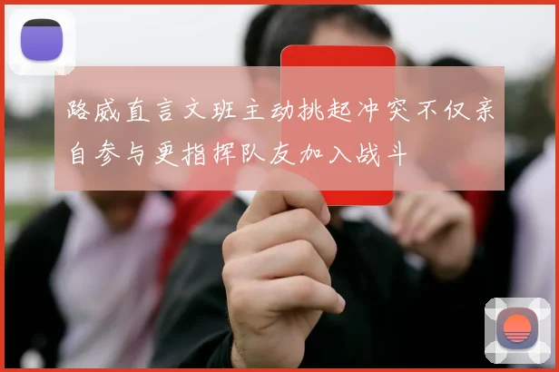 路威直言文班主动挑起冲突不仅亲自参与更指挥队友加入战斗