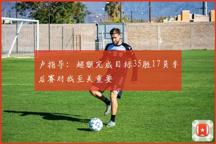 卢指导：超额完成目标35胜17负季后赛对我至关重要
