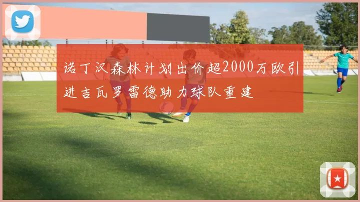 诺丁汉森林计划出价超2000万欧引进吉瓦罗雷德助力球队重建