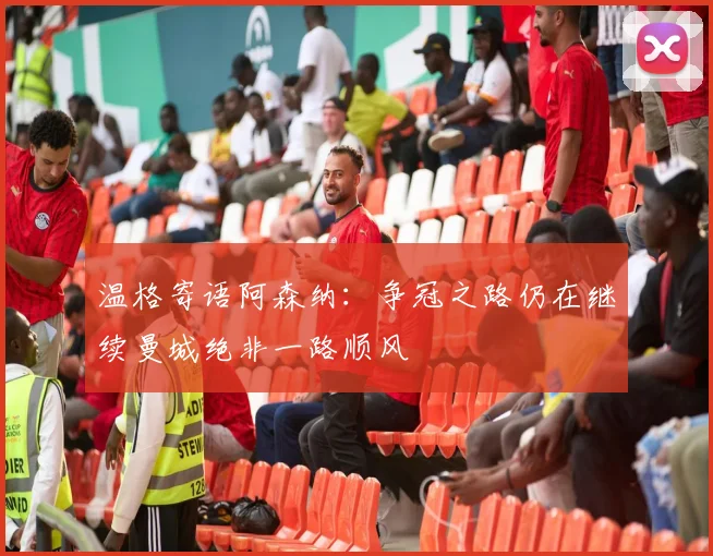 温格寄语阿森纳：争冠之路仍在继续曼城绝非一路顺风