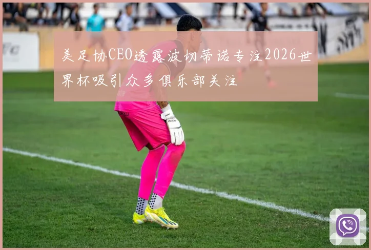 美足协CEO透露波切蒂诺专注2026世界杯吸引众多俱乐部关注