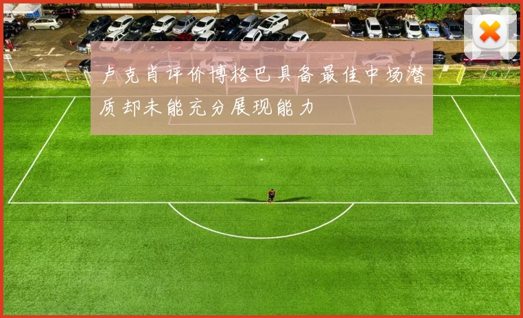 卢克肖评价博格巴具备最佳中场潜质却未能充分展现能力