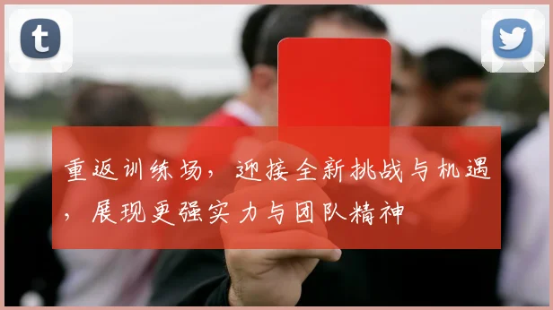 重返训练场，迎接全新挑战与机遇，展现更强实力与团队精神