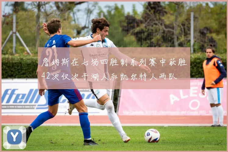 詹姆斯在七场四胜制系列赛中获胜42次仅次于湖人和凯尔特人两队