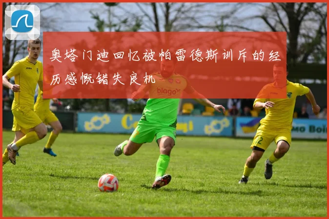 奥塔门迪回忆被帕雷德斯训斥的经历感慨错失良机