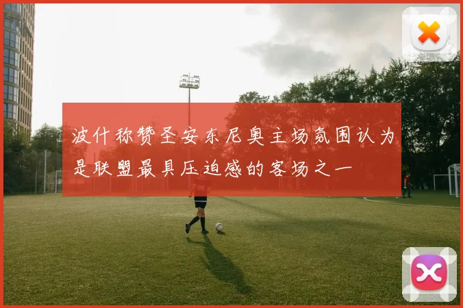 波什称赞圣安东尼奥主场氛围认为是联盟最具压迫感的客场之一