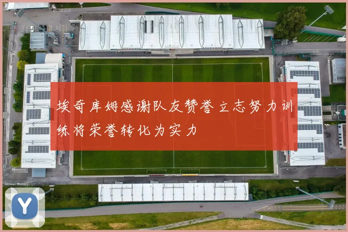 埃奇库姆感谢队友赞誉立志努力训练将荣誉转化为实力