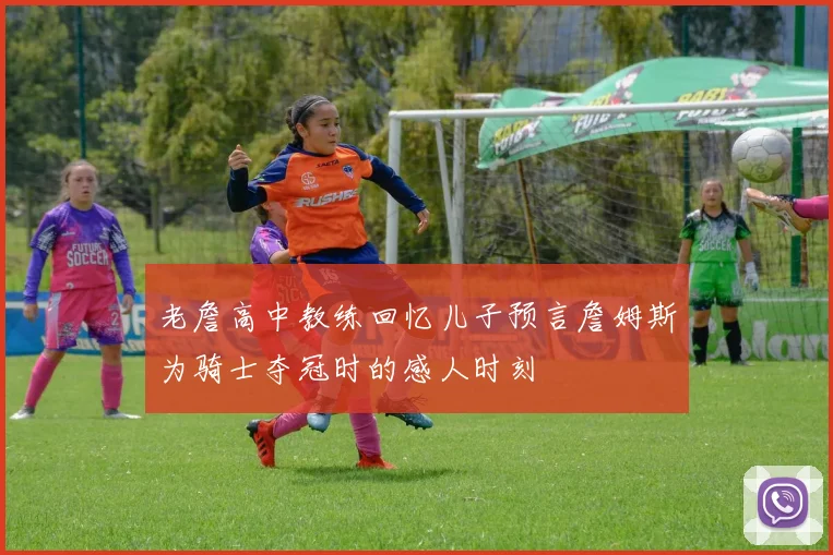 老詹高中教练回忆儿子预言詹姆斯为骑士夺冠时的感人时刻