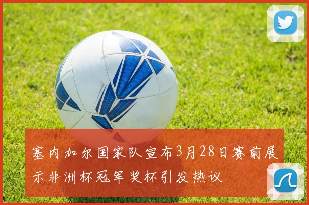 塞内加尔国家队宣布3月28日赛前展示非洲杯冠军奖杯引发热议