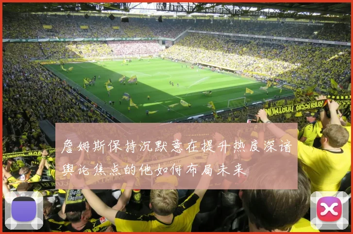 詹姆斯保持沉默意在提升热度深谙舆论焦点的他如何布局未来