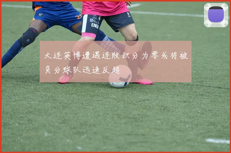 大连英博遭遇连败积分为零或将被负分球队迅速反超