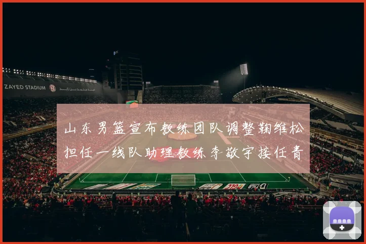 山东男篮宣布教练团队调整鞠维松担任一线队助理教练李敬宇接任青年队主教练