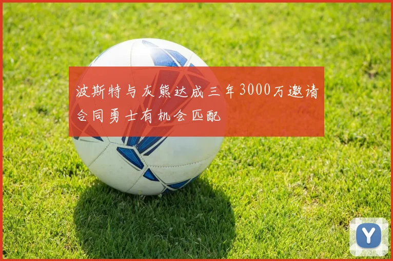 波斯特与灰熊达成三年3000万邀请合同勇士有机会匹配