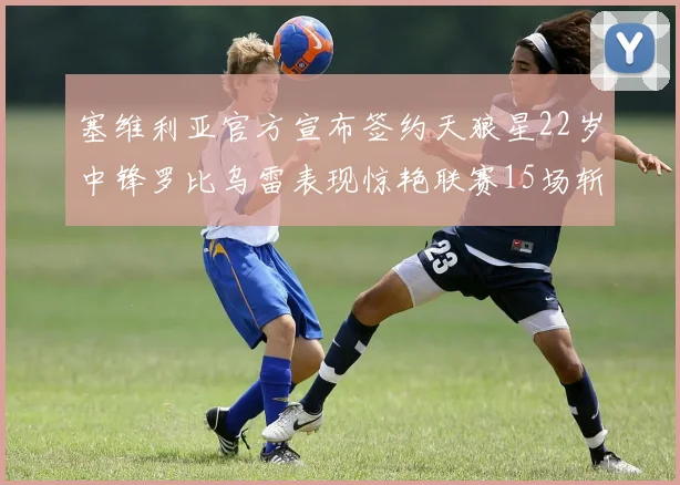 塞维利亚官方宣布签约天狼星22岁中锋罗比乌雷表现惊艳联赛15场斩获15球2助