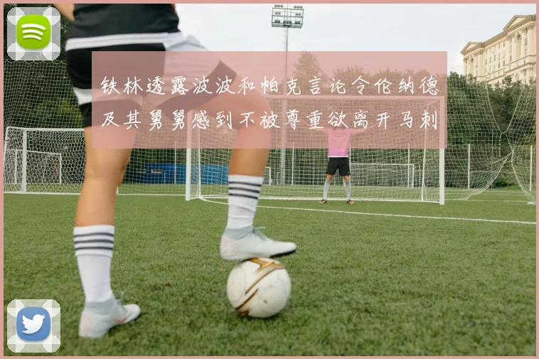 铁林透露波波和帕克言论令伦纳德及其舅舅感到不被尊重欲离开马刺