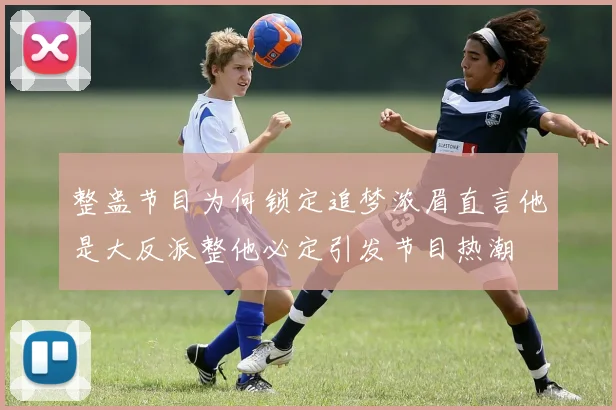 整蛊节目为何锁定追梦浓眉直言他是大反派整他必定引发节目热潮