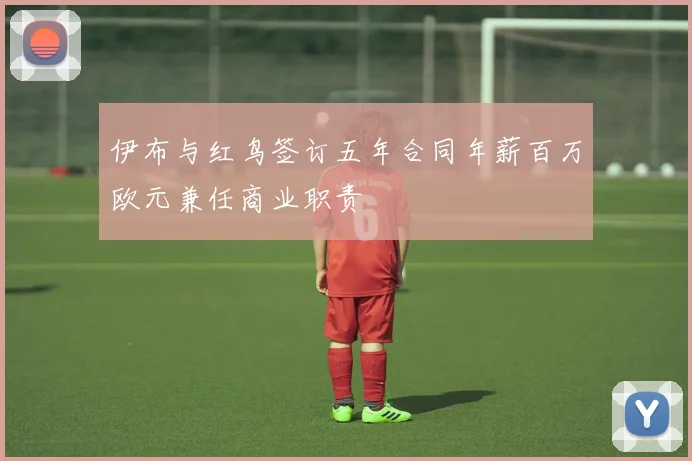 伊布与红鸟签订五年合同年薪百万欧元兼任商业职责