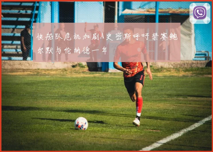 快船队危机加剧A史密斯呼吁禁赛鲍尔默与伦纳德一年