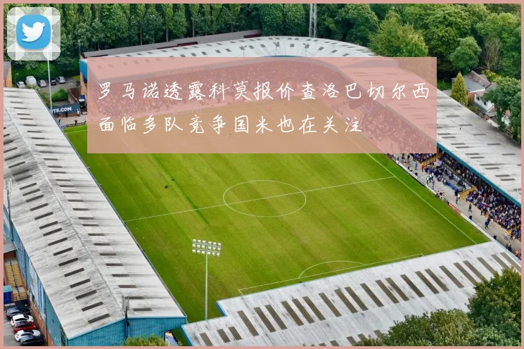 罗马诺透露科莫报价查洛巴切尔西面临多队竞争国米也在关注