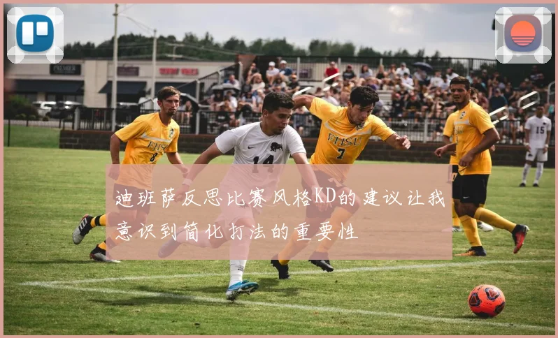 迪班萨反思比赛风格KD的建议让我意识到简化打法的重要性