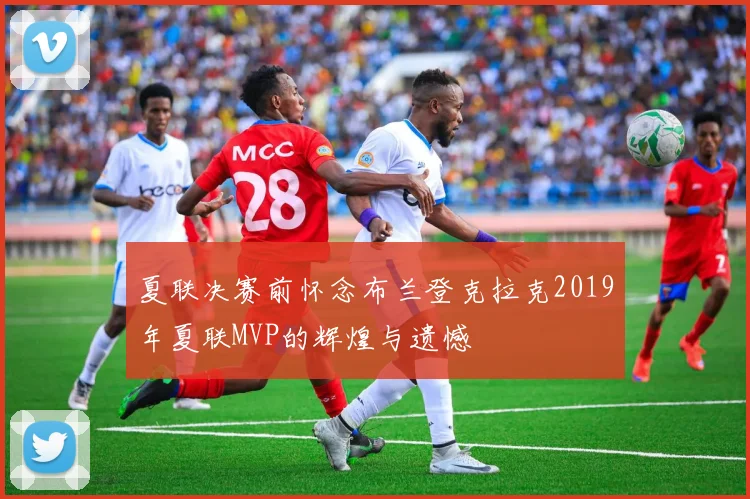 夏联决赛前怀念布兰登克拉克2019年夏联MVP的辉煌与遗憾