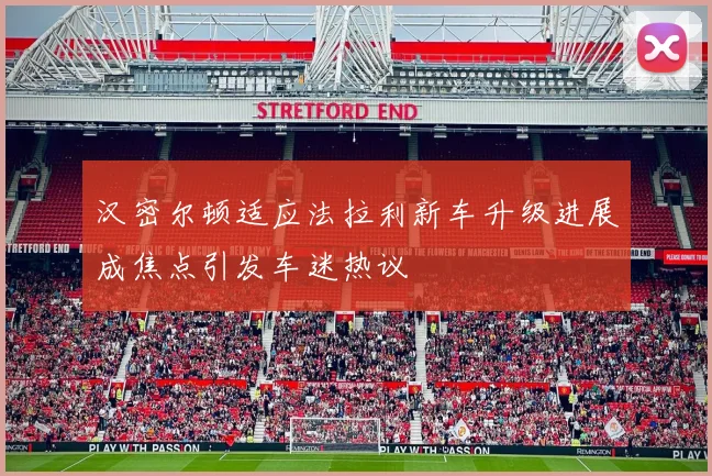 汉密尔顿适应法拉利新车升级进展成焦点引发车迷热议