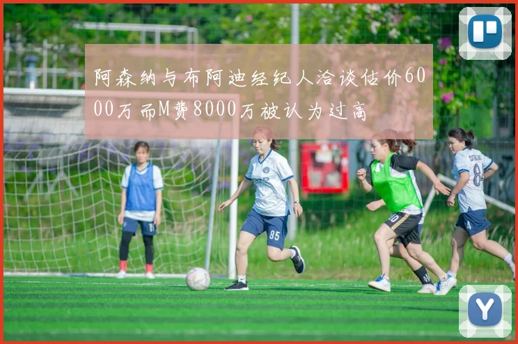 阿森纳与布阿迪经纪人洽谈估价6000万而M费8000万被认为过高