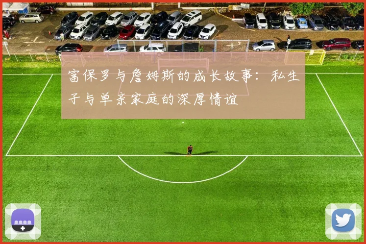 富保罗与詹姆斯的成长故事：私生子与单亲家庭的深厚情谊